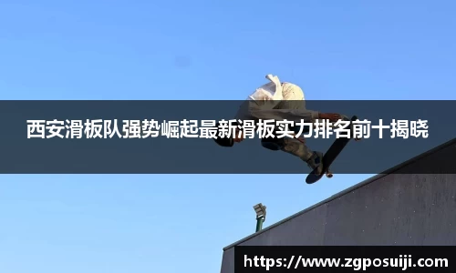 西安滑板队强势崛起最新滑板实力排名前十揭晓