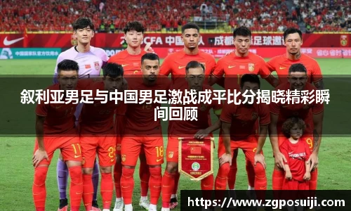 叙利亚男足与中国男足激战成平比分揭晓精彩瞬间回顾