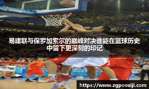 易建联与保罗加索尔的巅峰对决谁能在篮球历史中留下更深刻的印记