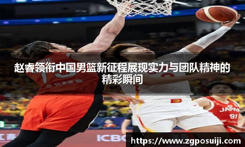 赵睿领衔中国男篮新征程展现实力与团队精神的精彩瞬间