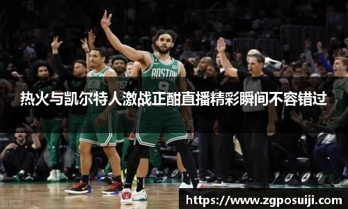 热火与凯尔特人激战正酣直播精彩瞬间不容错过