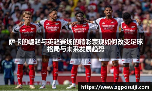 萨卡的崛起与英超赛场的精彩表现如何改变足球格局与未来发展趋势