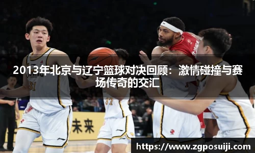 2013年北京与辽宁篮球对决回顾：激情碰撞与赛场传奇的交汇