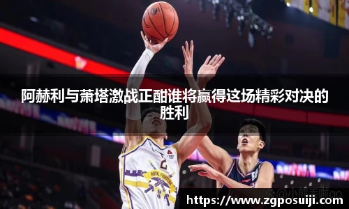 阿赫利与萧塔激战正酣谁将赢得这场精彩对决的胜利