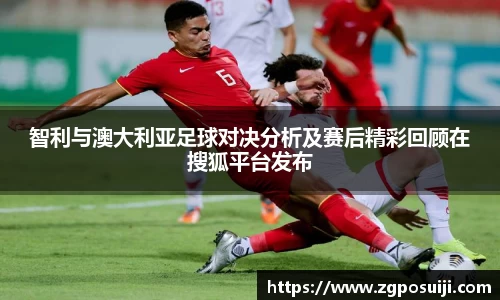 智利与澳大利亚足球对决分析及赛后精彩回顾在搜狐平台发布