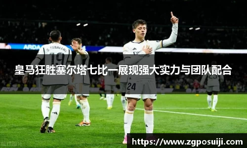 皇马狂胜塞尔塔七比一展现强大实力与团队配合