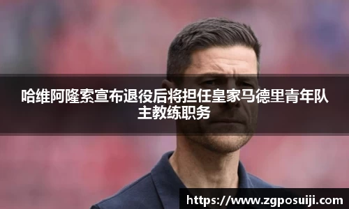 哈维阿隆索宣布退役后将担任皇家马德里青年队主教练职务