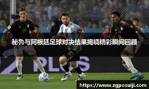 秘鲁与阿根廷足球对决结果揭晓精彩瞬间回顾