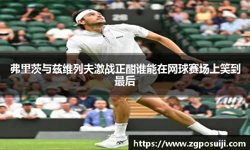 弗里茨与兹维列夫激战正酣谁能在网球赛场上笑到最后