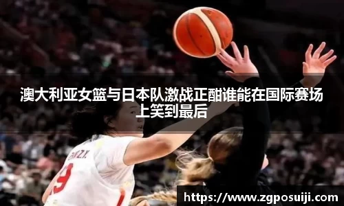 澳大利亚女篮与日本队激战正酣谁能在国际赛场上笑到最后