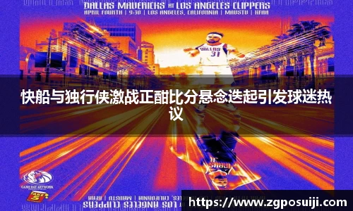 快船与独行侠激战正酣比分悬念迭起引发球迷热议