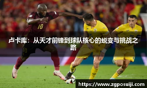 卢卡库：从天才前锋到球队核心的蜕变与挑战之路